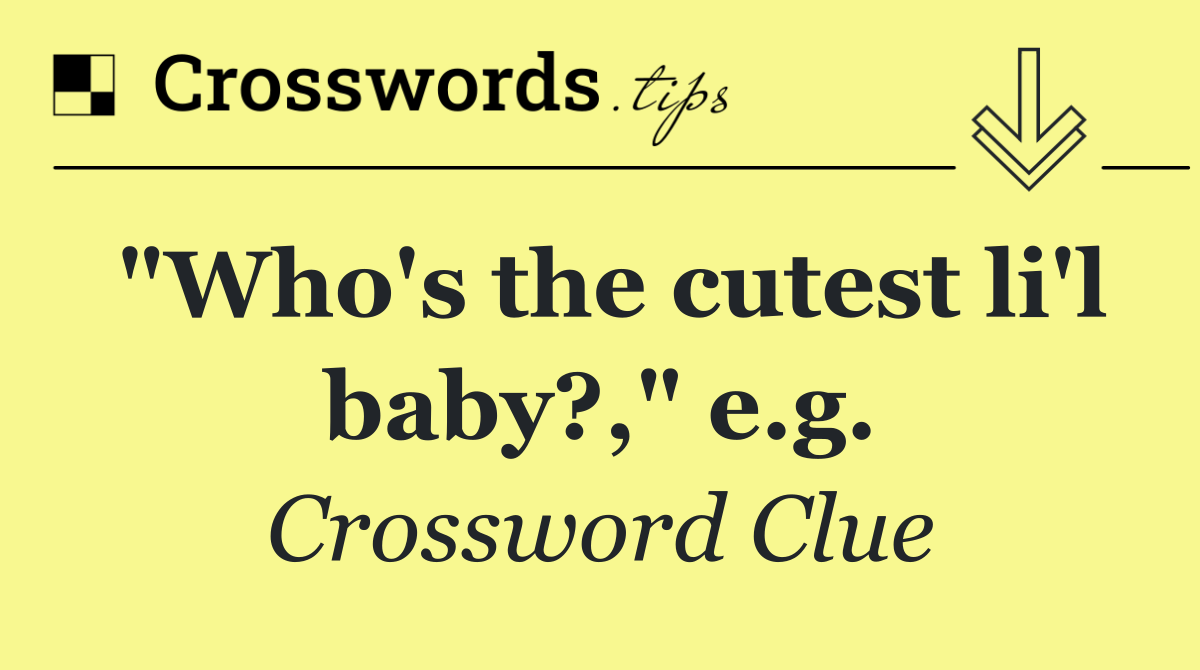 "Who's the cutest li'l baby?," e.g.
