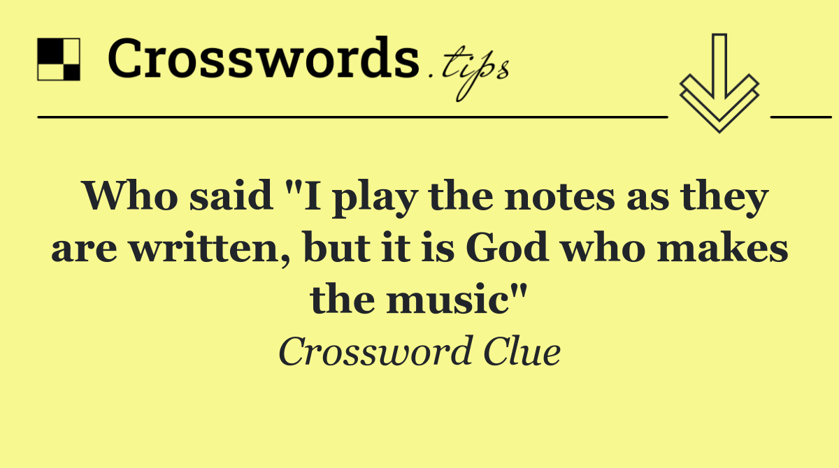 Who said "I play the notes as they are written, but it is God who makes the music"
