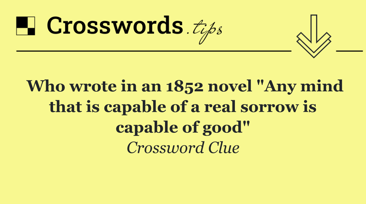 Who wrote in an 1852 novel "Any mind that is capable of a real sorrow is capable of good"