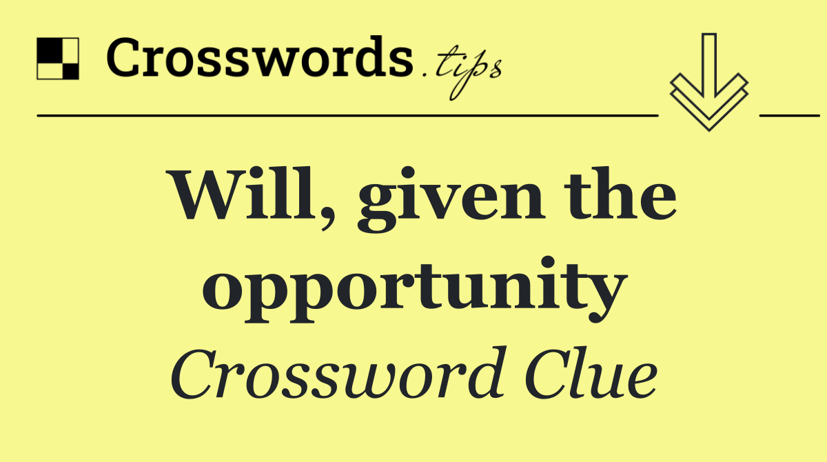 Will, given the opportunity