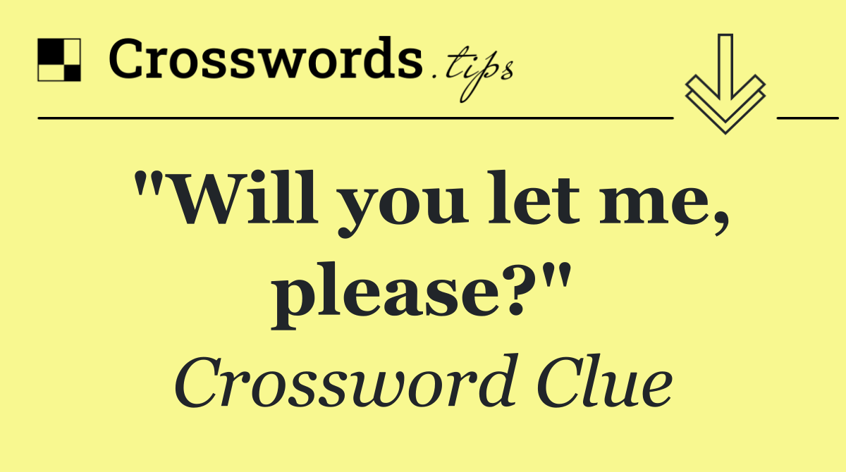 "Will you let me, please?"