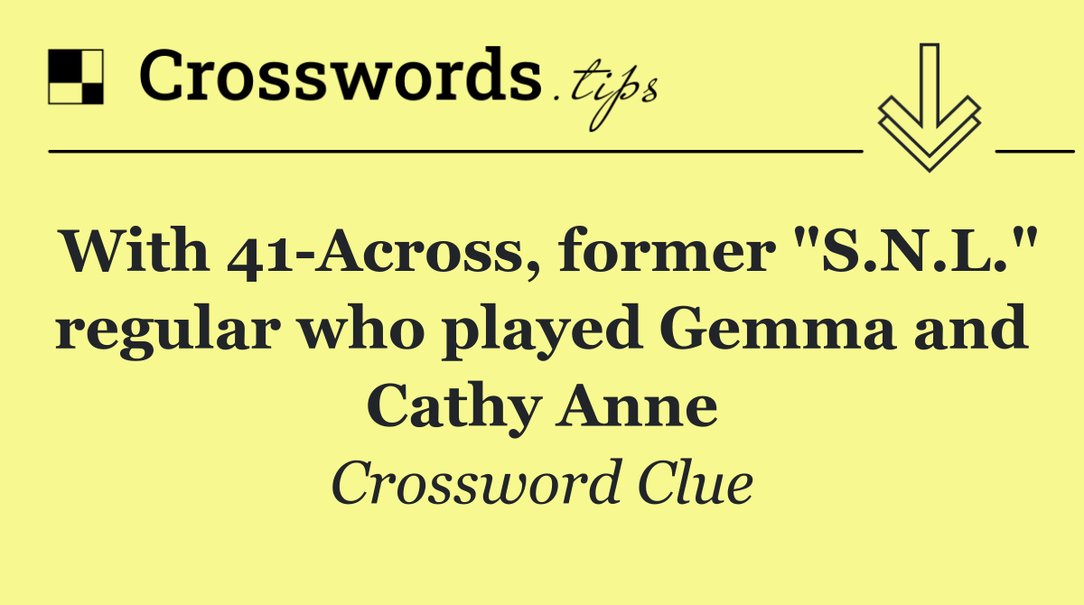 With 41 Across, former "S.N.L." regular who played Gemma and Cathy Anne