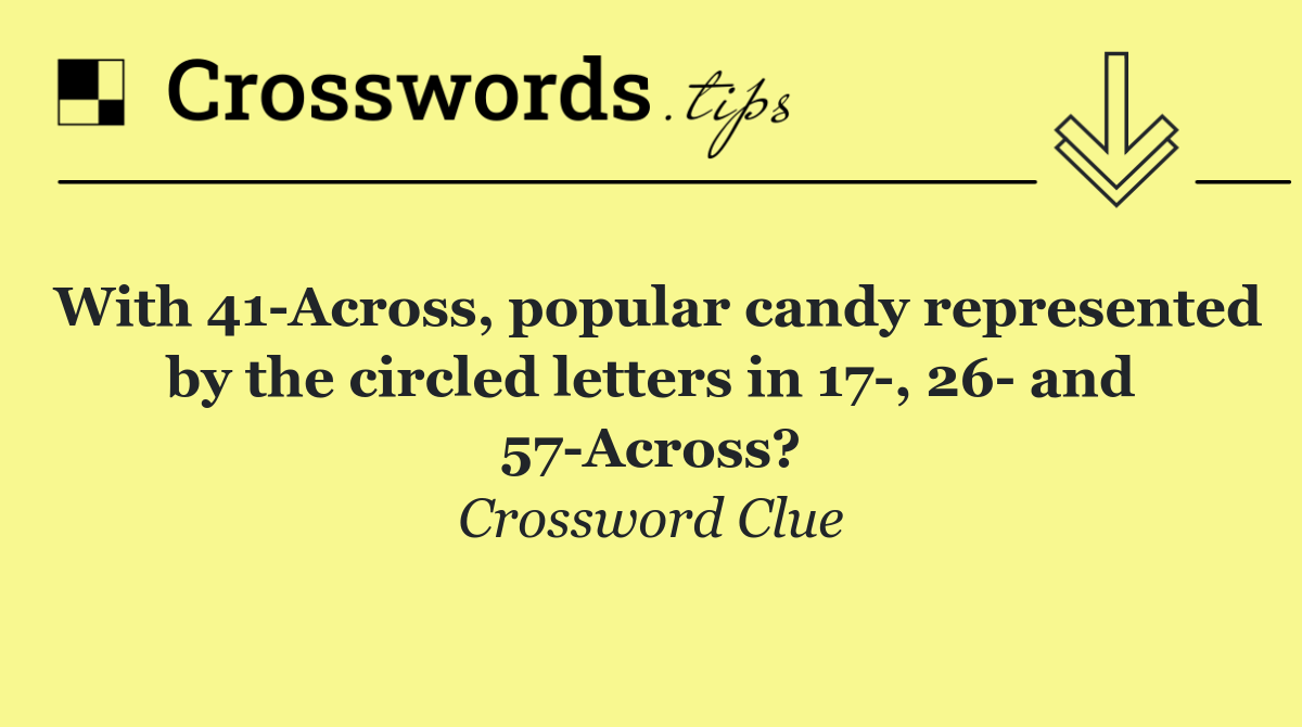 With 41 Across, popular candy represented by the circled letters in 17 , 26  and 57 Across?