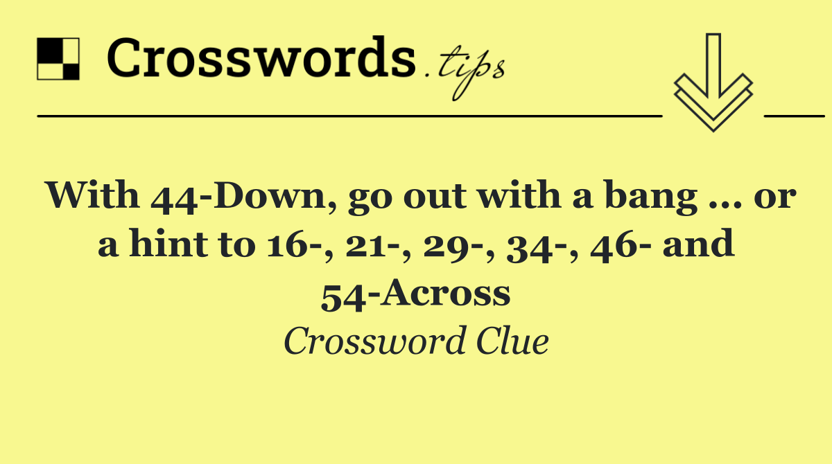 With 44 Down, go out with a bang ... or a hint to 16 , 21 , 29 , 34 , 46  and 54 Across