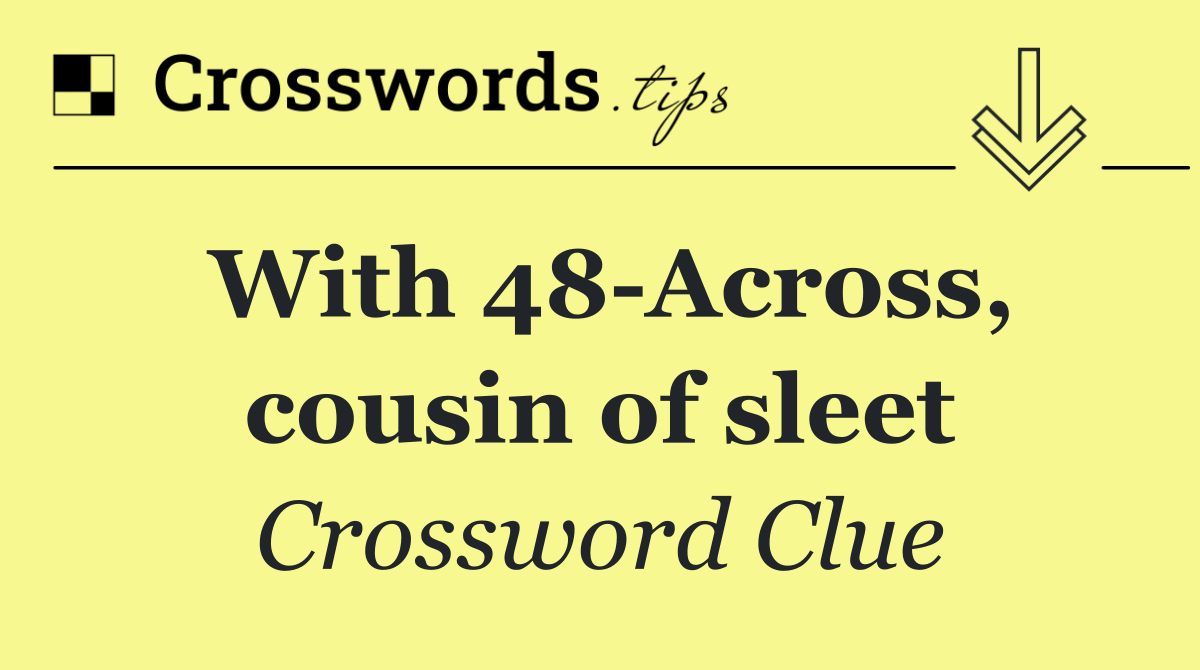 With 48 Across, cousin of sleet