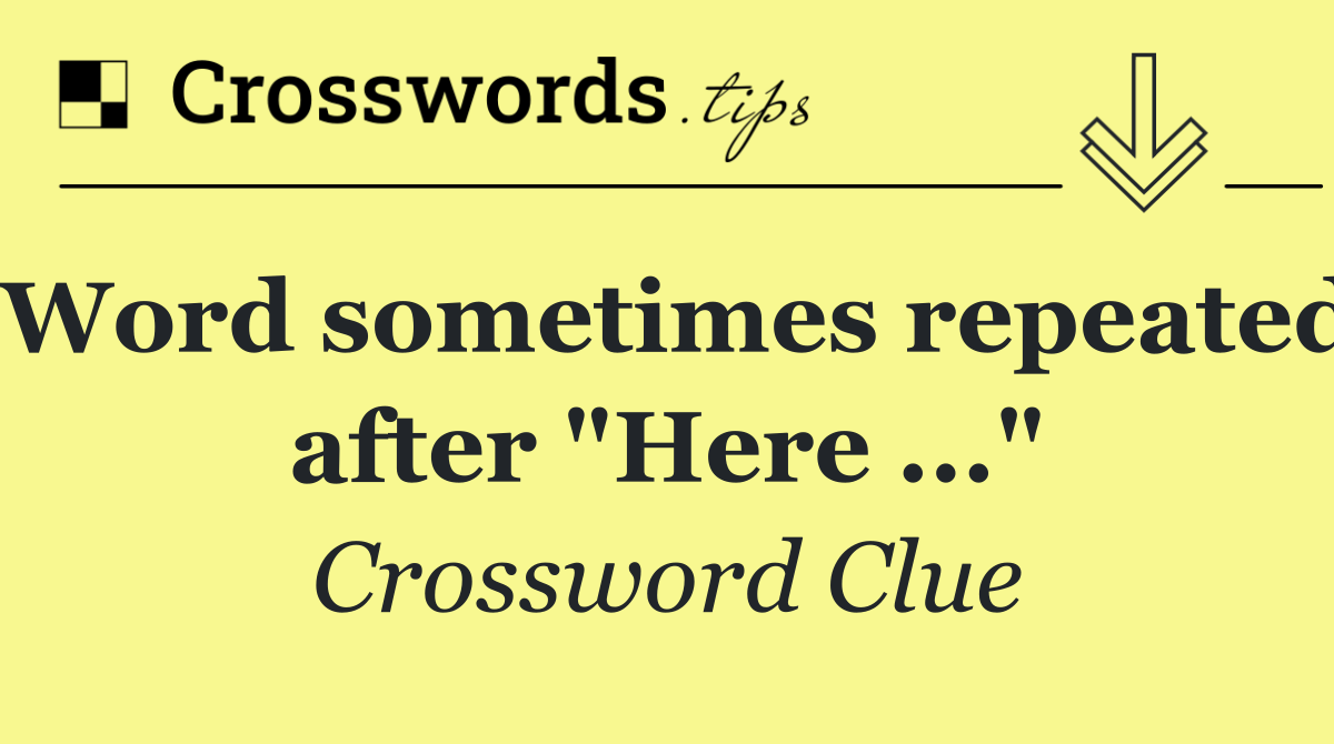 Word sometimes repeated after "Here ..."