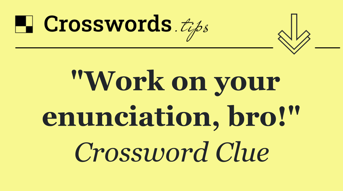 "Work on your enunciation, bro!"