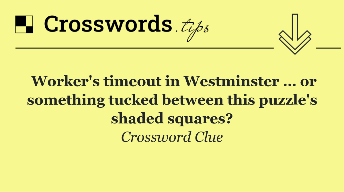 Worker's timeout in Westminster … or something tucked between this puzzle's shaded squares?