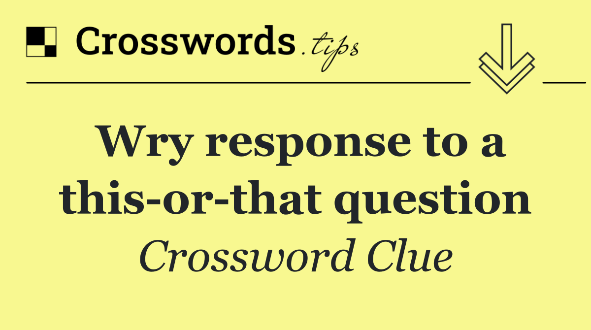 Wry response to a this or that question