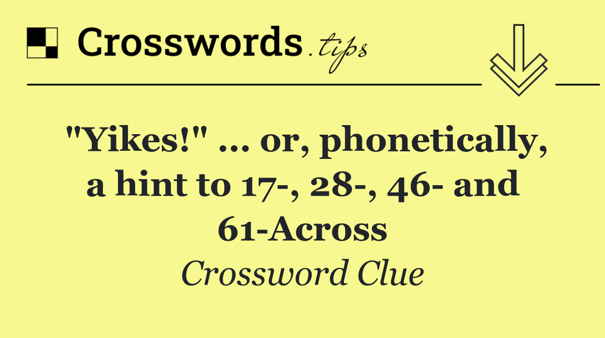 "Yikes!" ... or, phonetically, a hint to 17 , 28 , 46  and 61 Across
