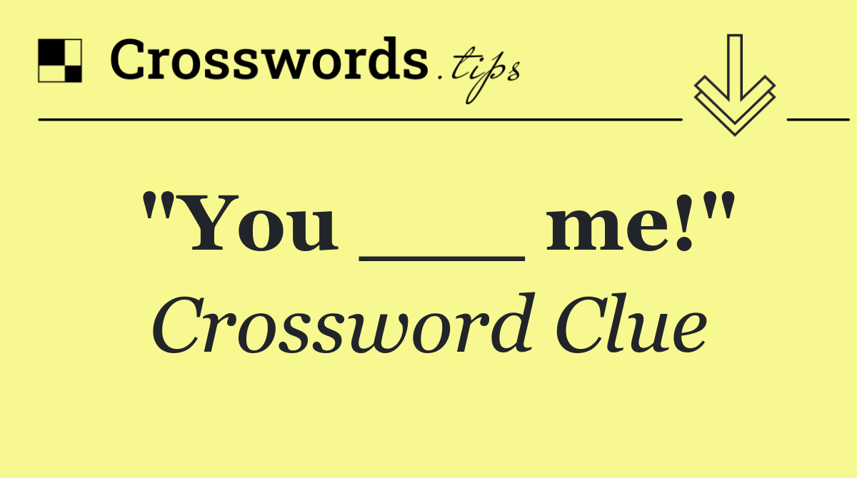 "You ___ me!"