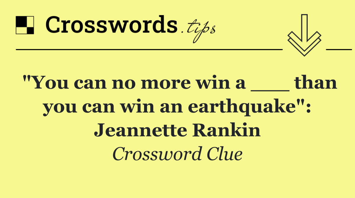"You can no more win a ___ than you can win an earthquake": Jeannette Rankin