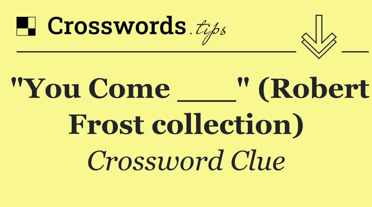 "You Come ___" (Robert Frost collection)