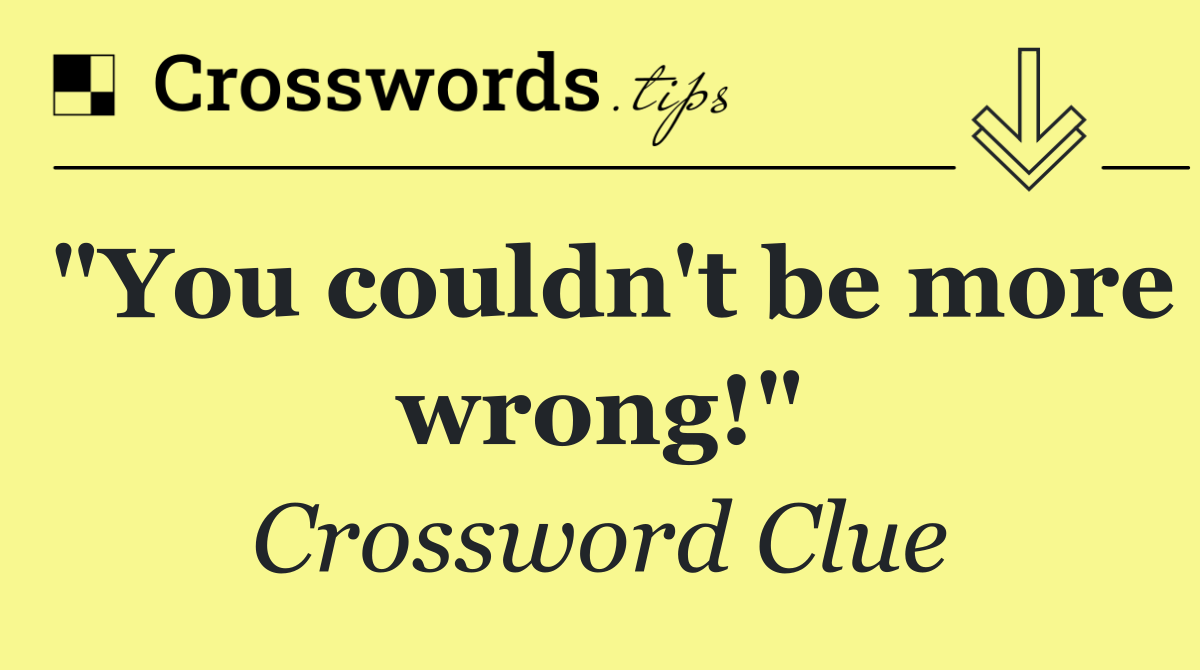 "You couldn't be more wrong!"