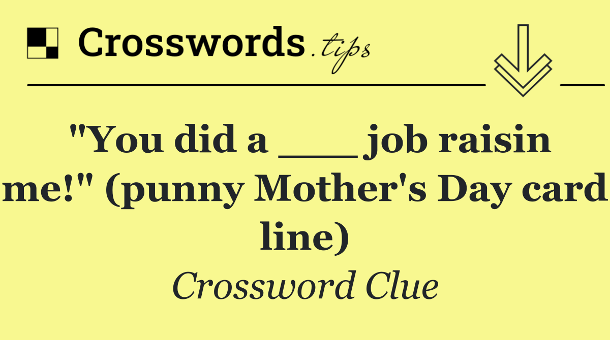 "You did a ___ job raisin me!" (punny Mother's Day card line)