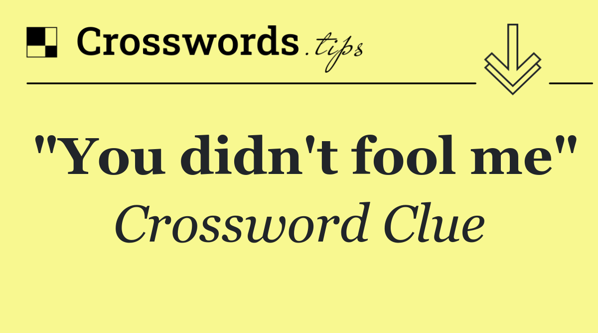 "You didn't fool me"