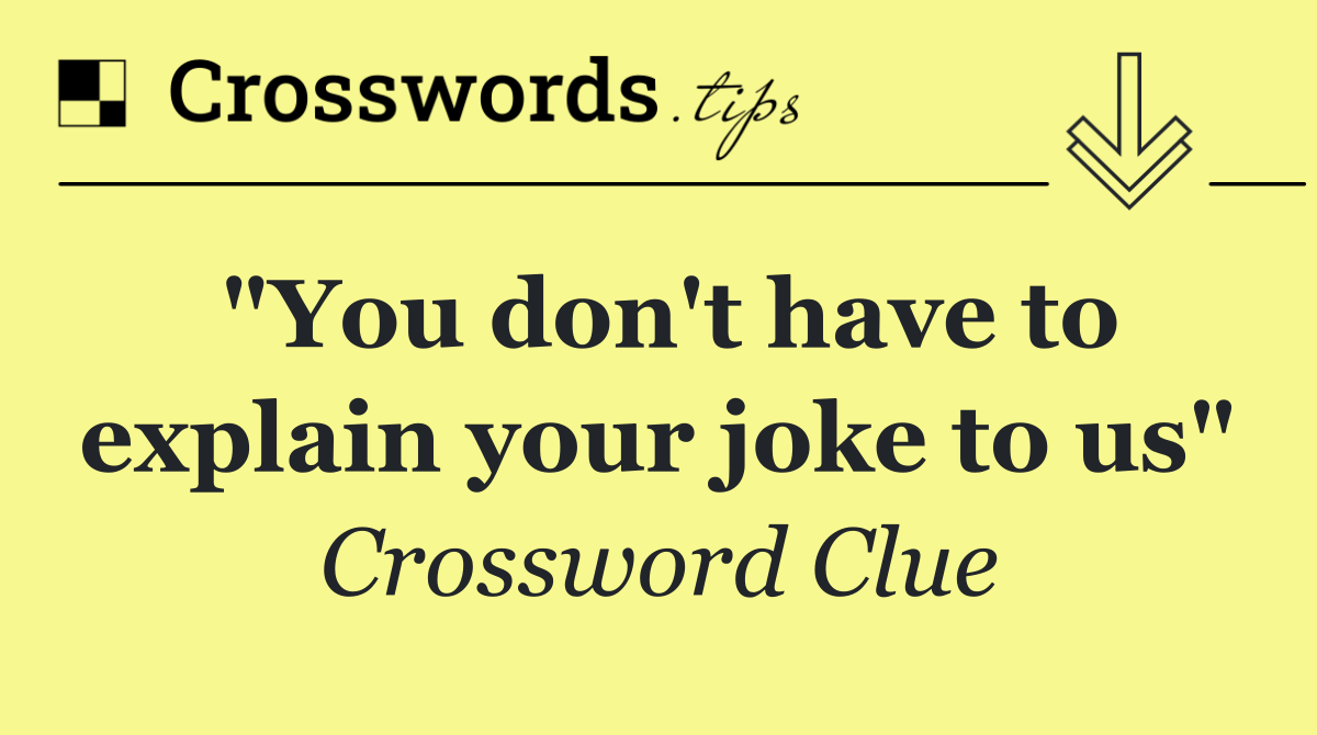 "You don't have to explain your joke to us"