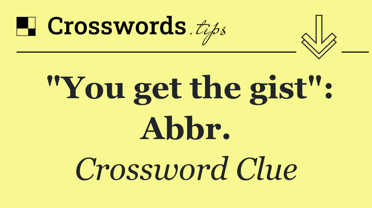 "You get the gist": Abbr.