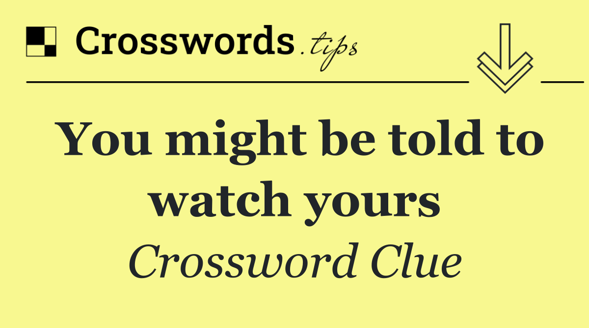 You might be told to watch yours