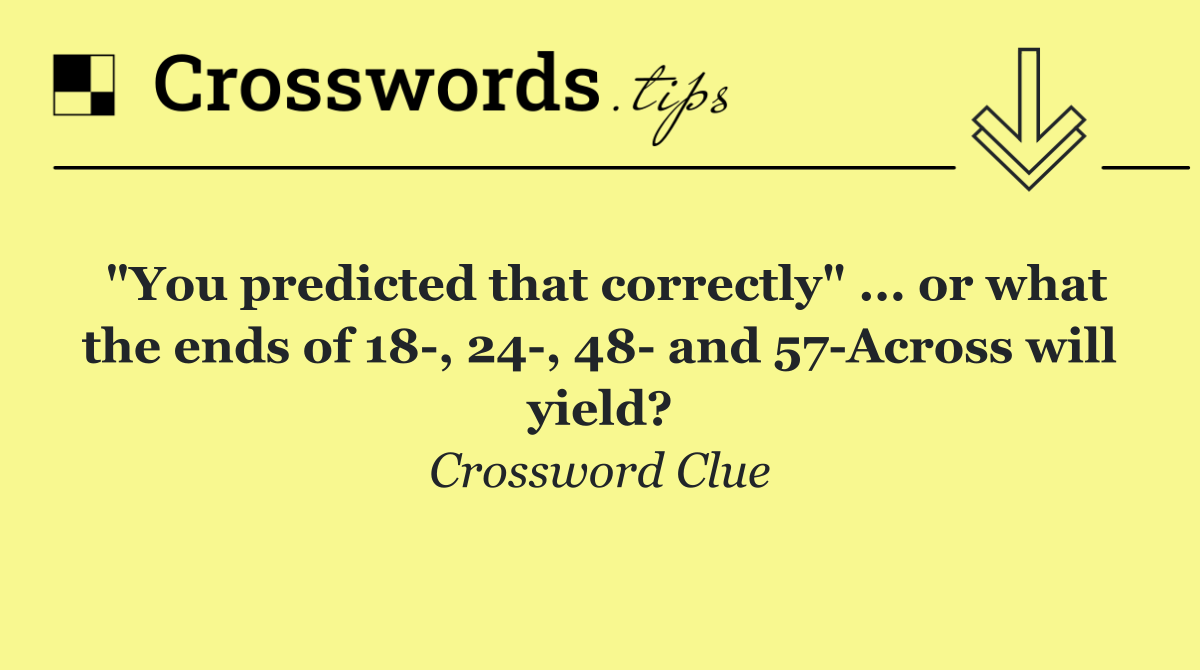 "You predicted that correctly" ... or what the ends of 18 , 24 , 48  and 57 Across will yield?