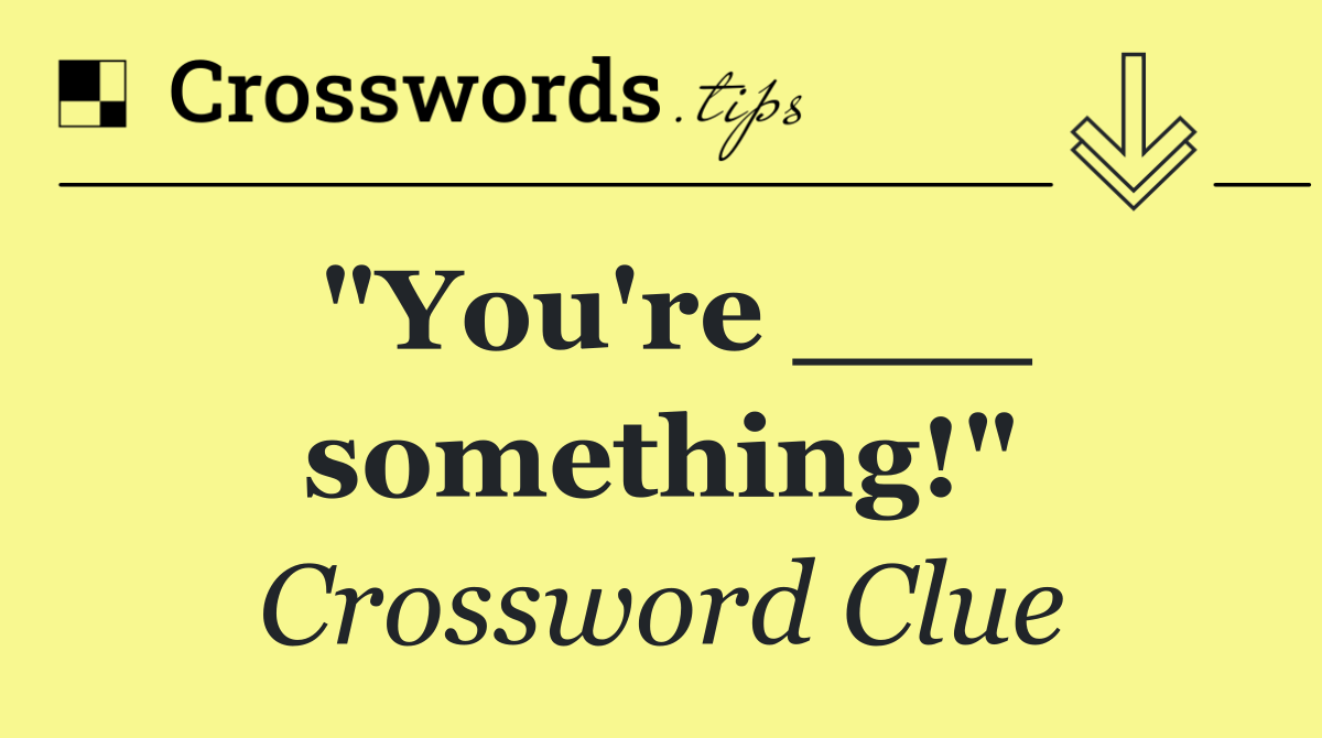 "You're ___ something!"