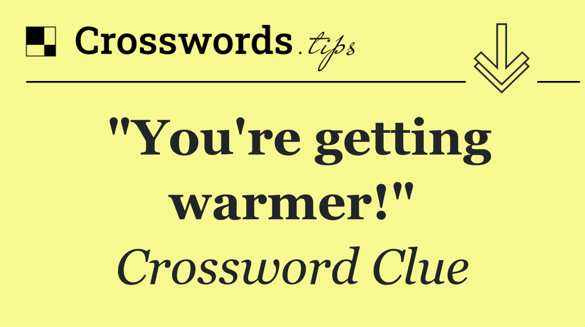 "You're getting warmer!"