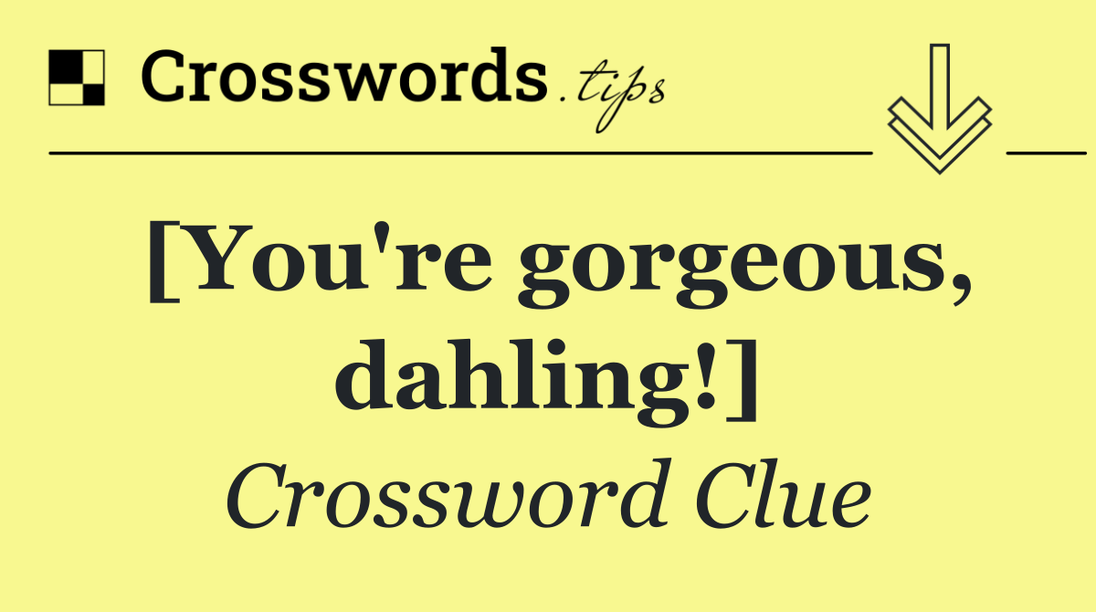 [You're gorgeous, dahling!]