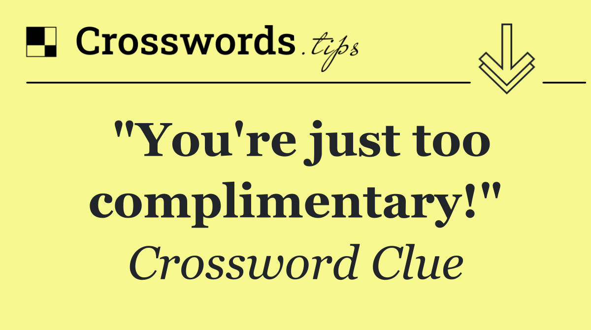 "You're just too complimentary!"