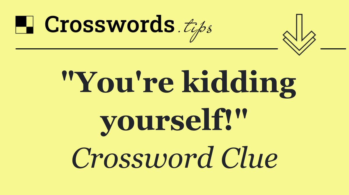 "You're kidding yourself!"
