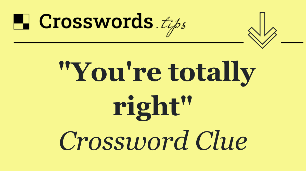 "You're totally right"