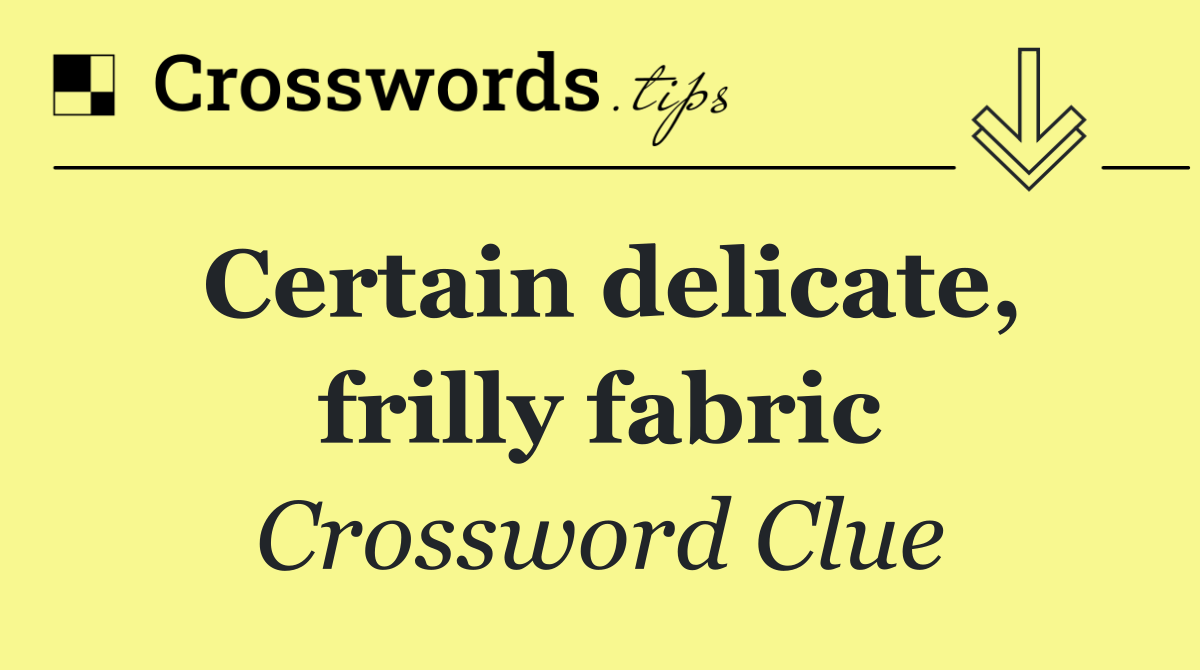 Certain delicate, frilly fabric