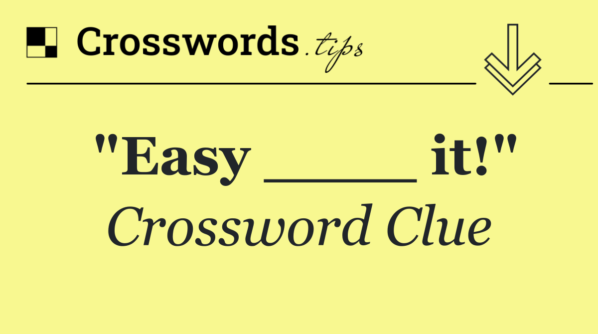 "Easy ____ it!"
