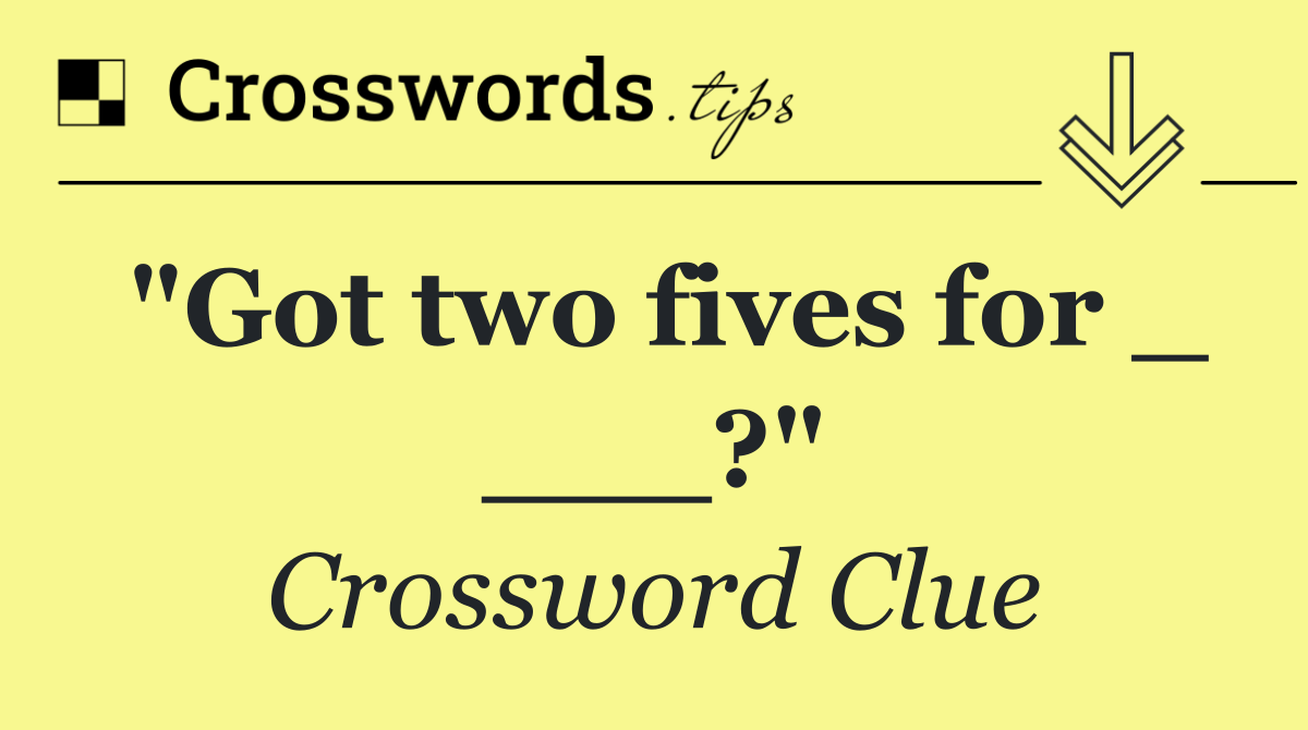 "Got two fives for _ ___?"