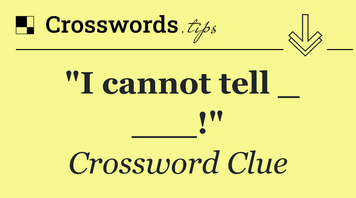 "I cannot tell _ ___!"