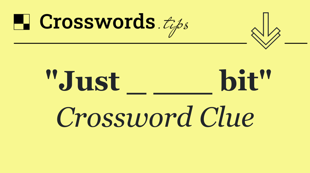"Just _ ___ bit"
