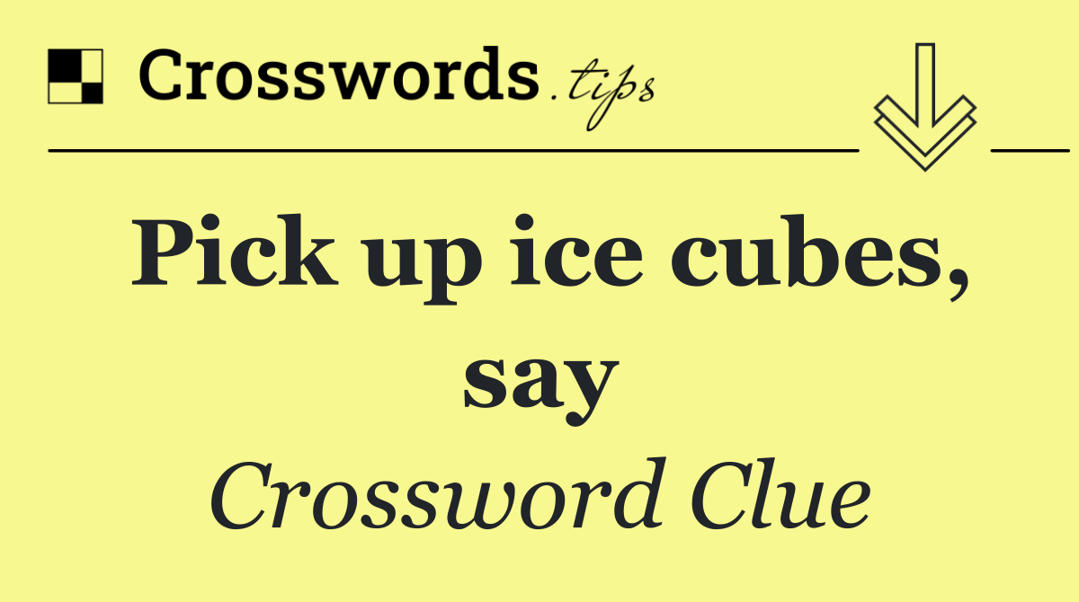 Pick up ice cubes, say