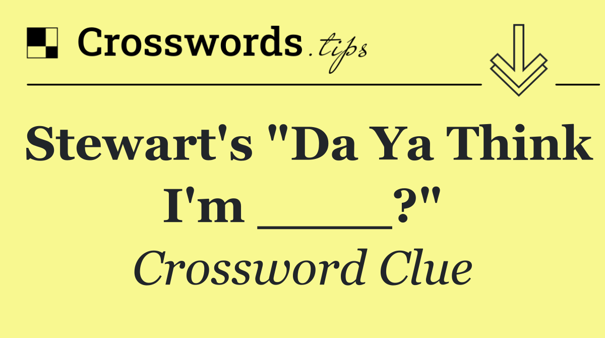 Stewart's "Da Ya Think I'm ____?"