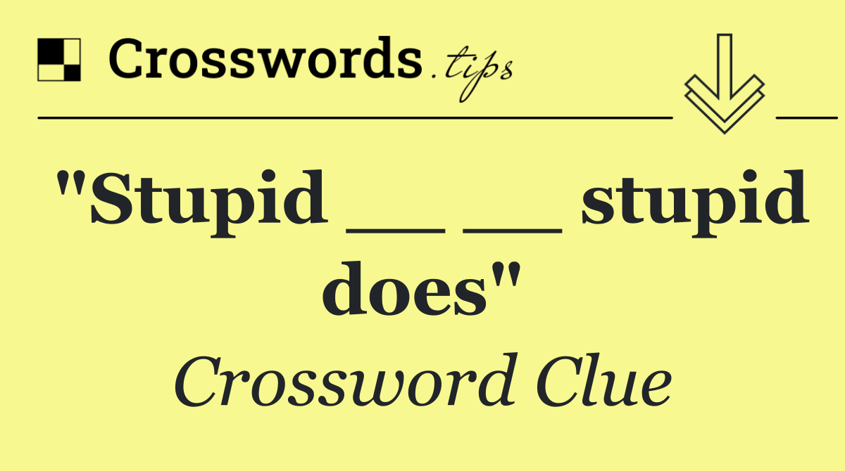 "Stupid __ __ stupid does"