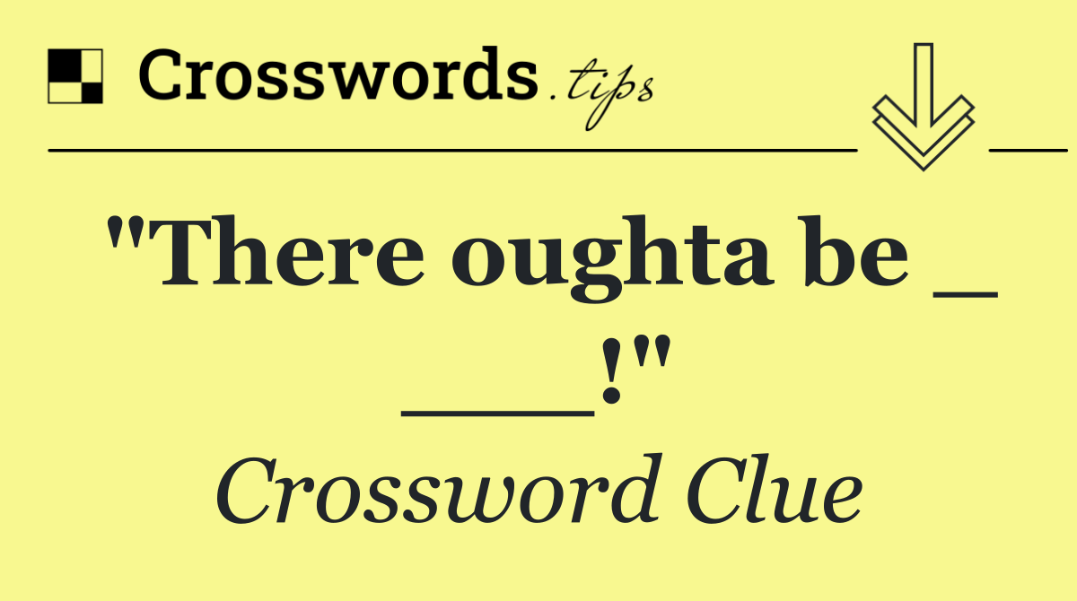 "There oughta be _ ___!"