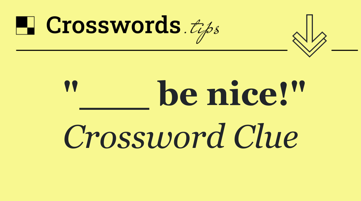 "___ be nice!"