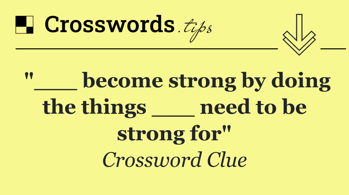 "___ become strong by doing the things ___ need to be strong for"