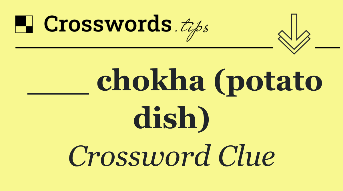 ___ chokha (potato dish)