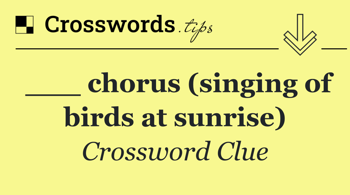 ___ chorus (singing of birds at sunrise)