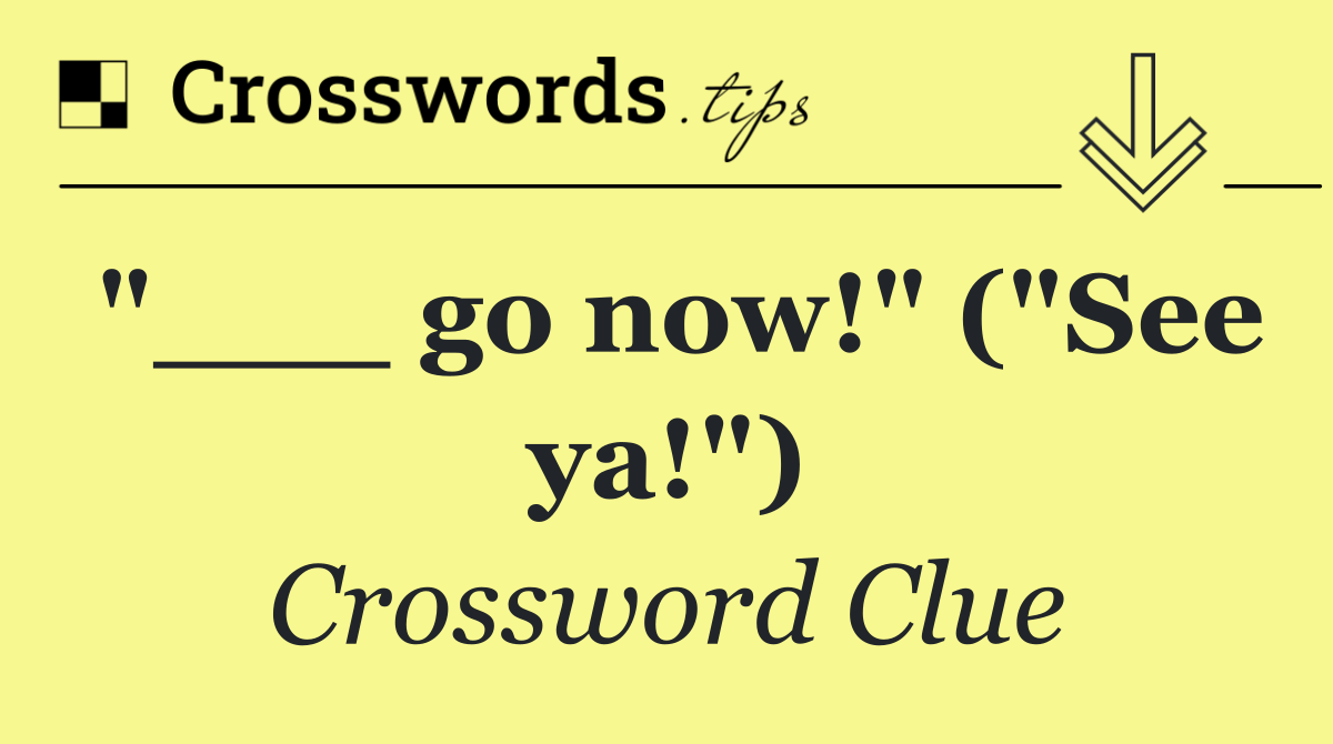 "___ go now!" ("See ya!")