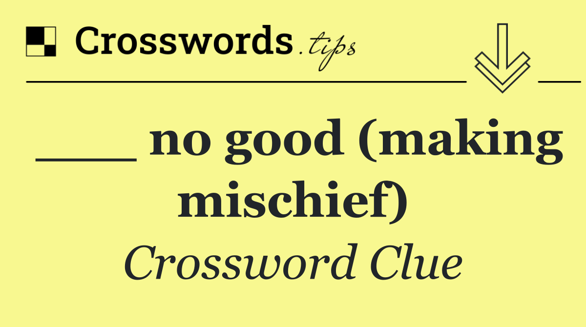 ___ no good (making mischief)