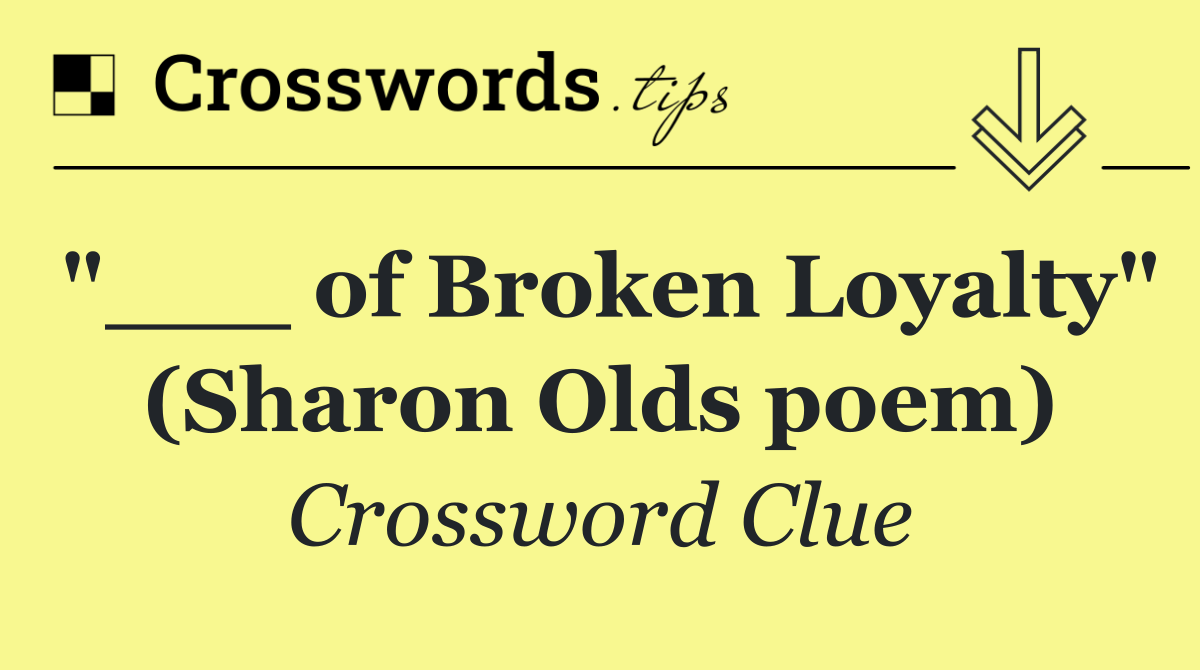 "___ of Broken Loyalty" (Sharon Olds poem)