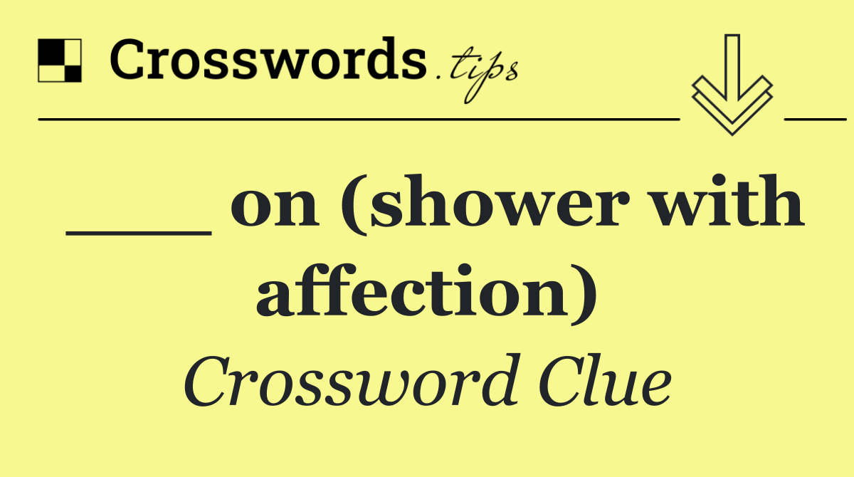 ___ on (shower with affection)