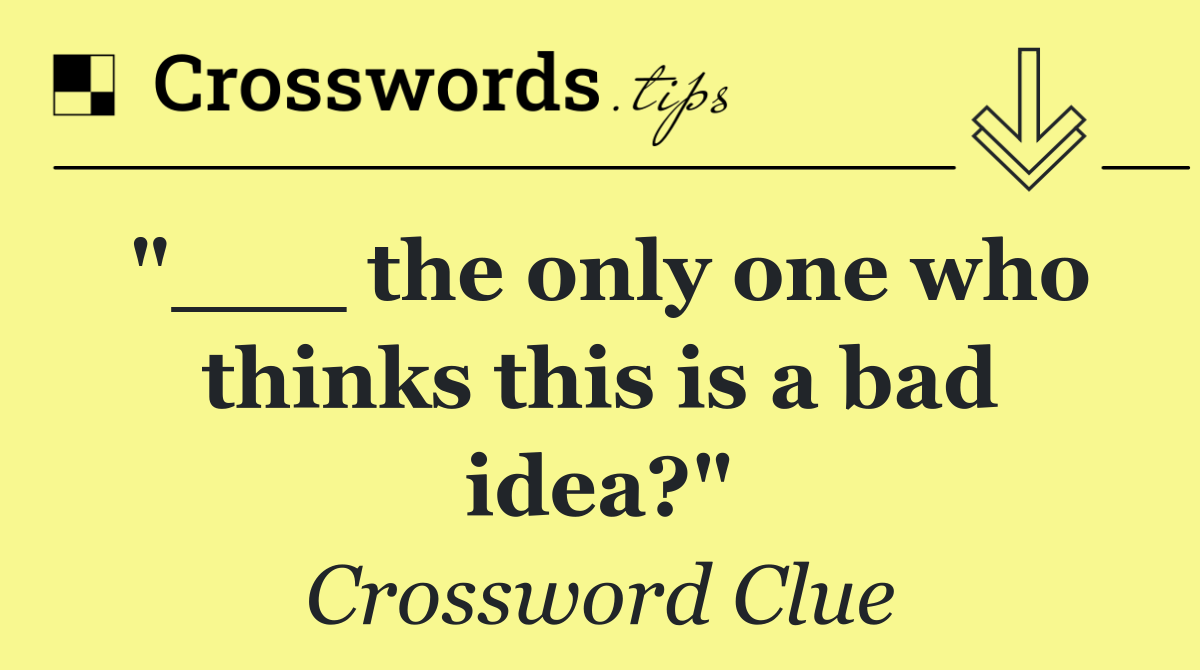 "___ the only one who thinks this is a bad idea?"