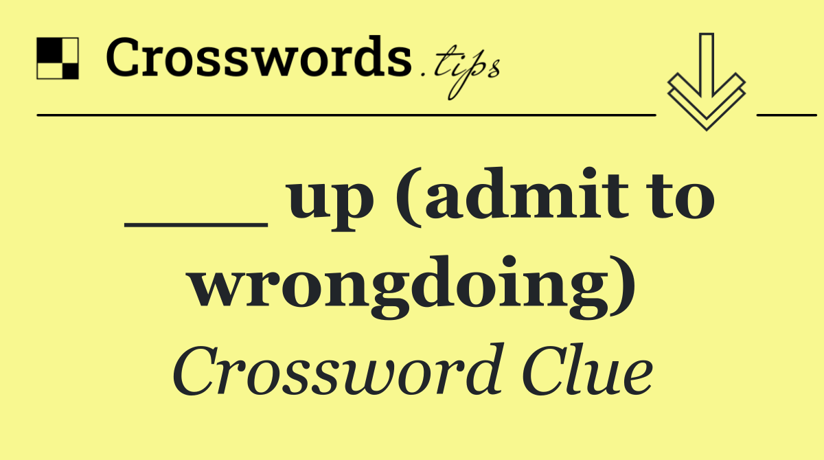 ___ up (admit to wrongdoing)