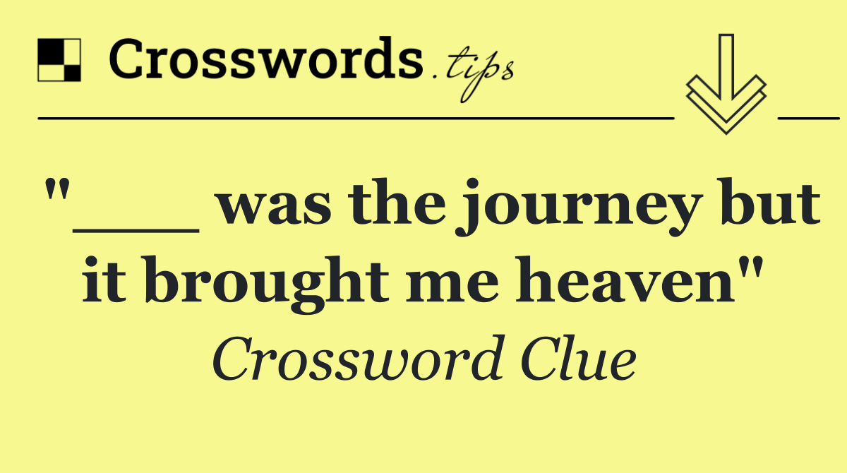 "___ was the journey but it brought me heaven"